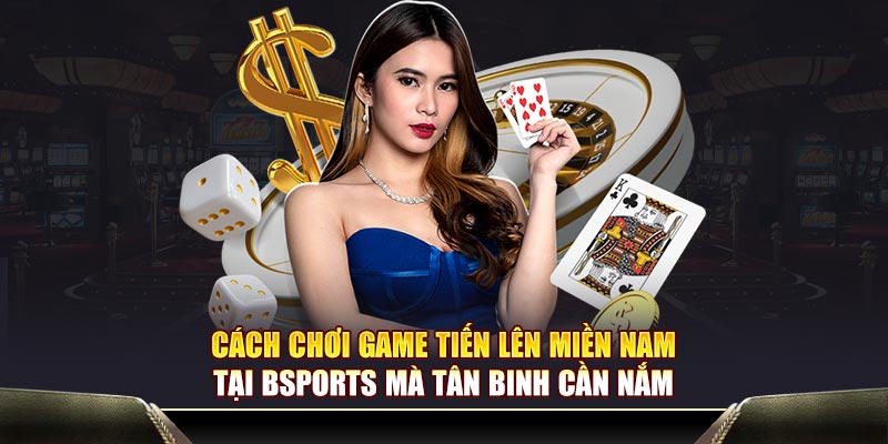 Cách chơi game tiến lên miền Nam tại Bsports mà tân binh cần nắm