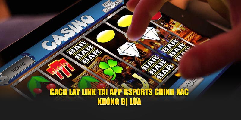 Cách lấy link tải app Bsports chính xác không bị lừa