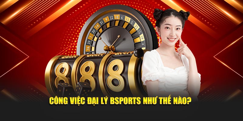 Công việc đại lý Bsports như thế nào?
