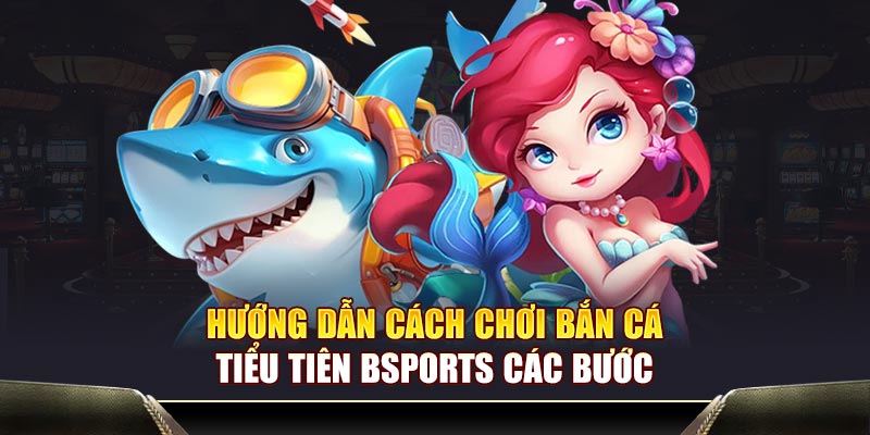 Hướng dẫn cách chơi bắn cá tiểu tiên Bsports các bước