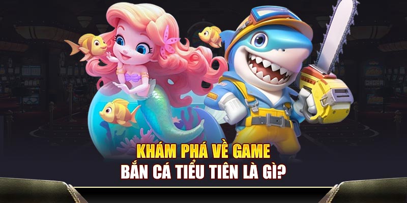Khám phá về game bắn cá tiểu tiên là gì?
