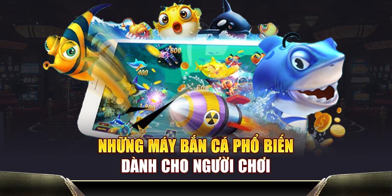 Những máy bắn cá phổ biến dành cho người chơi