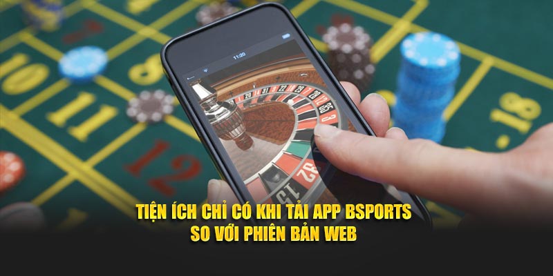 Tiện ích chỉ có khi tải app Bsports so với phiên bản web